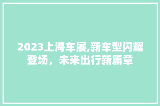 2023上海车展,新车型闪耀登场，未来出行新篇章 新能源汽车
