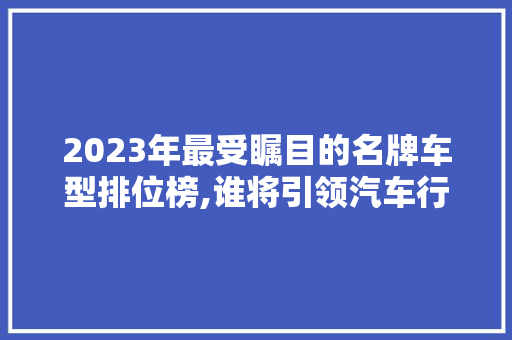 2023年最受瞩目的名牌车型排位榜,谁将引领汽车行业新潮流