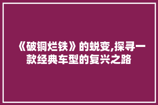 《破铜烂铁》的蜕变,探寻一款经典车型的复兴之路