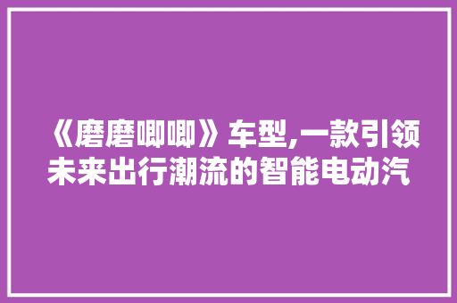 《磨磨唧唧》车型,一款引领未来出行潮流的智能电动汽车