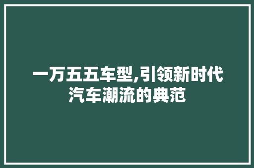 一万五五车型,引领新时代汽车潮流的典范