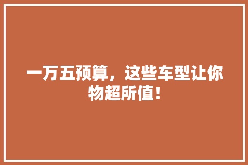 一万五预算，这些车型让你物超所值！