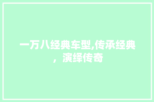 一万八经典车型,传承经典，演绎传奇
