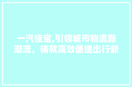 一汽佳宝,引领城市物流新潮流，铸就高效便捷出行新纪元