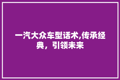 一汽大众车型话术,传承经典，引领未来