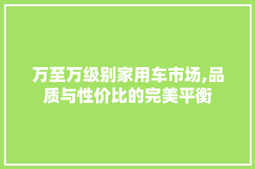 万至万级别家用车市场,品质与性价比的完美平衡