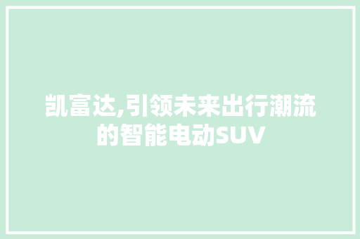 凯富达,引领未来出行潮流的智能电动SUV 蓄电池配件
