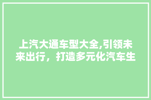 上汽大通车型大全,引领未来出行，打造多元化汽车生活