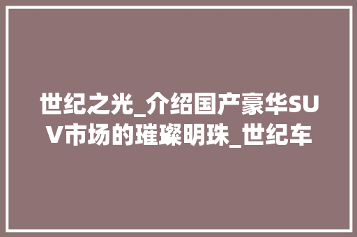 世纪之光_介绍国产豪华SUV市场的璀璨明珠_世纪车型