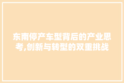 东南停产车型背后的产业思考,创新与转型的双重挑战