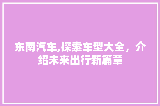 东南汽车,探索车型大全，介绍未来出行新篇章