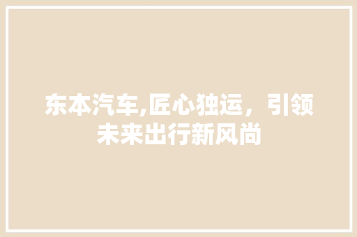 东本汽车,匠心独运，引领未来出行新风尚