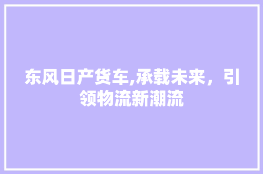 东风日产货车,承载未来，引领物流新潮流