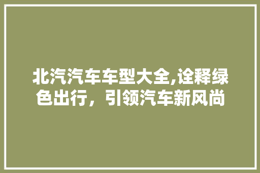 北汽汽车车型大全,诠释绿色出行，引领汽车新风尚