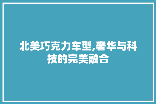 北美巧克力车型,奢华与科技的完美融合