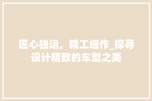 匠心独运，精工细作_探寻设计精致的车型之美