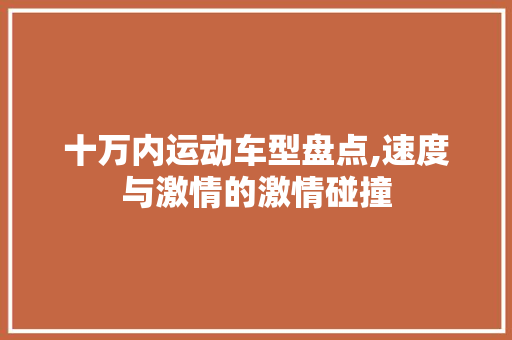 十万内运动车型盘点,速度与激情的激情碰撞