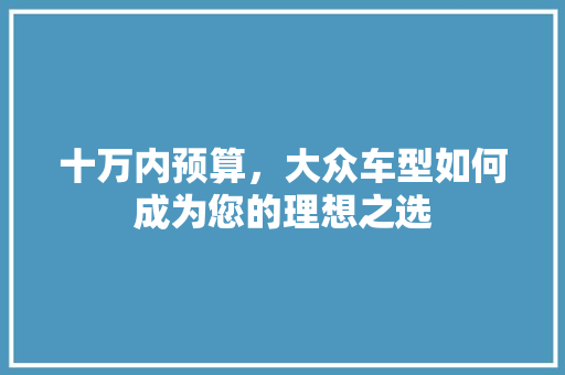 十万内预算，大众车型如何成为您的理想之选