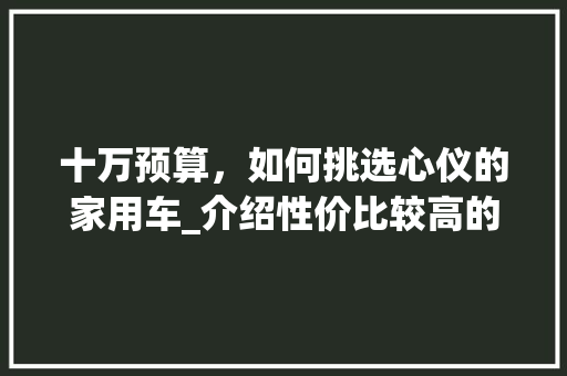 十万预算，如何挑选心仪的家用车_介绍性价比较高的车型选择