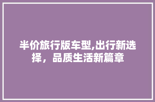 半价旅行版车型,出行新选择，品质生活新篇章