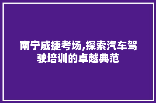 南宁威捷考场,探索汽车驾驶培训的卓越典范