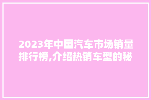 2023年中国汽车市场销量排行榜,介绍热销车型的秘密