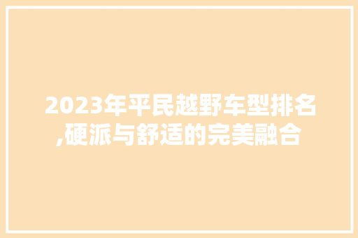 2023年平民越野车型排名,硬派与舒适的完美融合