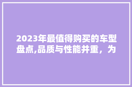 2023年最值得购买的车型盘点,品质与性能并重，为您精挑细选！