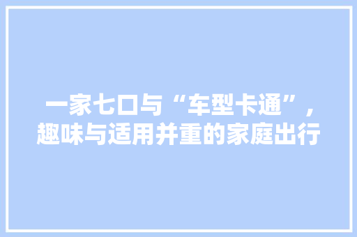 一家七口与“车型卡通”,趣味与适用并重的家庭出行伴侣