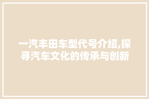 一汽丰田车型代号介绍,探寻汽车文化的传承与创新
