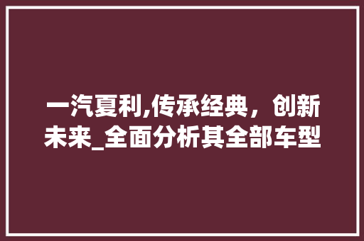 一汽夏利,传承经典，创新未来_全面分析其全部车型