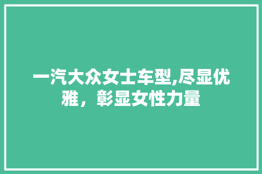 一汽大众女士车型,尽显优雅，彰显女性力量