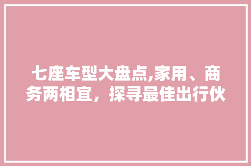 七座车型大盘点,家用、商务两相宜，探寻最佳出行伙伴