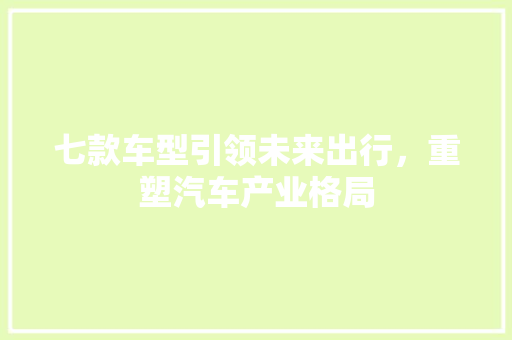 七款车型引领未来出行，重塑汽车产业格局