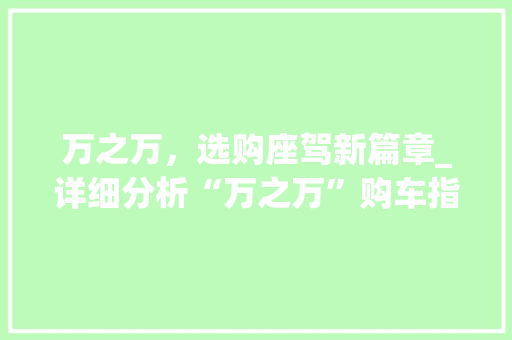 万之万，选购座驾新篇章_详细分析“万之万”购车指南