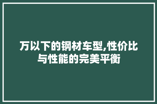 万以下的钢材车型,性价比与性能的完美平衡 发动机配件
