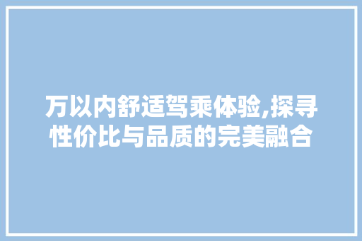 万以内舒适驾乘体验,探寻性价比与品质的完美融合