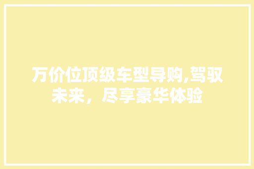 万价位顶级车型导购,驾驭未来，尽享豪华体验