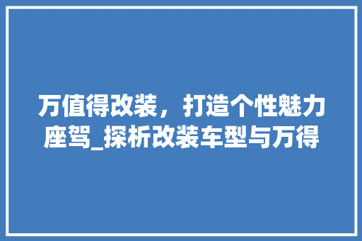 万值得改装，打造个性魅力座驾_探析改装车型与万得品牌完美融合