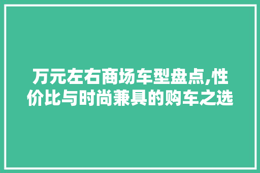 万元左右商场车型盘点,性价比与时尚兼具的购车之选