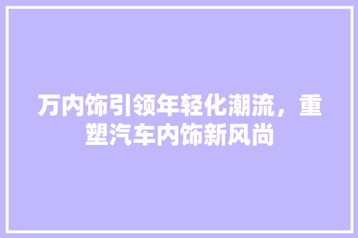 万内饰引领年轻化潮流，重塑汽车内饰新风尚