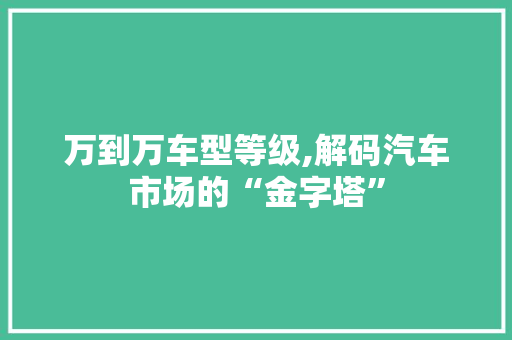 万到万车型等级,解码汽车市场的“金字塔”
