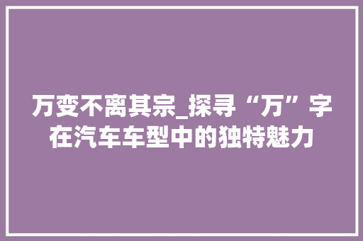 万变不离其宗_探寻“万”字在汽车车型中的独特魅力