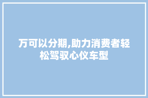 万可以分期,助力消费者轻松驾驭心仪车型