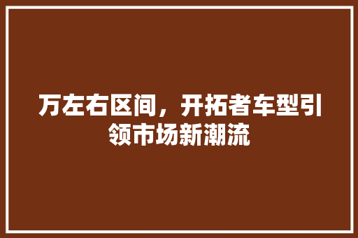 万左右区间，开拓者车型引领市场新潮流