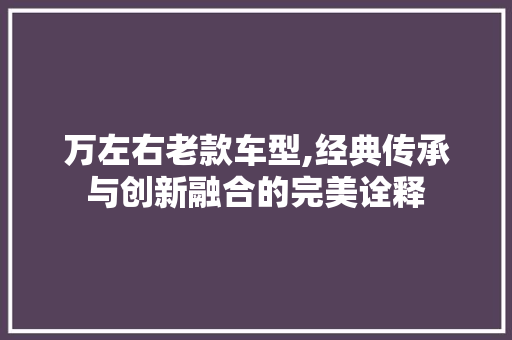 万左右老款车型,经典传承与创新融合的完美诠释