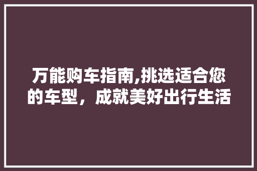 万能购车指南,挑选适合您的车型，成就美好出行生活