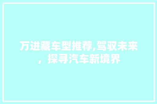 万进藏车型推荐,驾驭未来，探寻汽车新境界