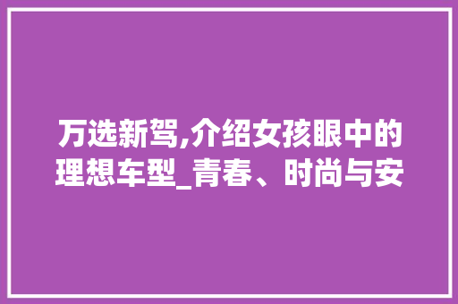 万选新驾,介绍女孩眼中的理想车型_青春、时尚与安全并存