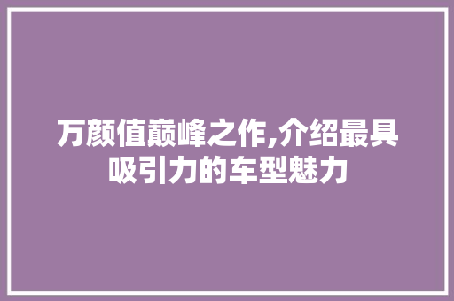万颜值巅峰之作,介绍最具吸引力的车型魅力